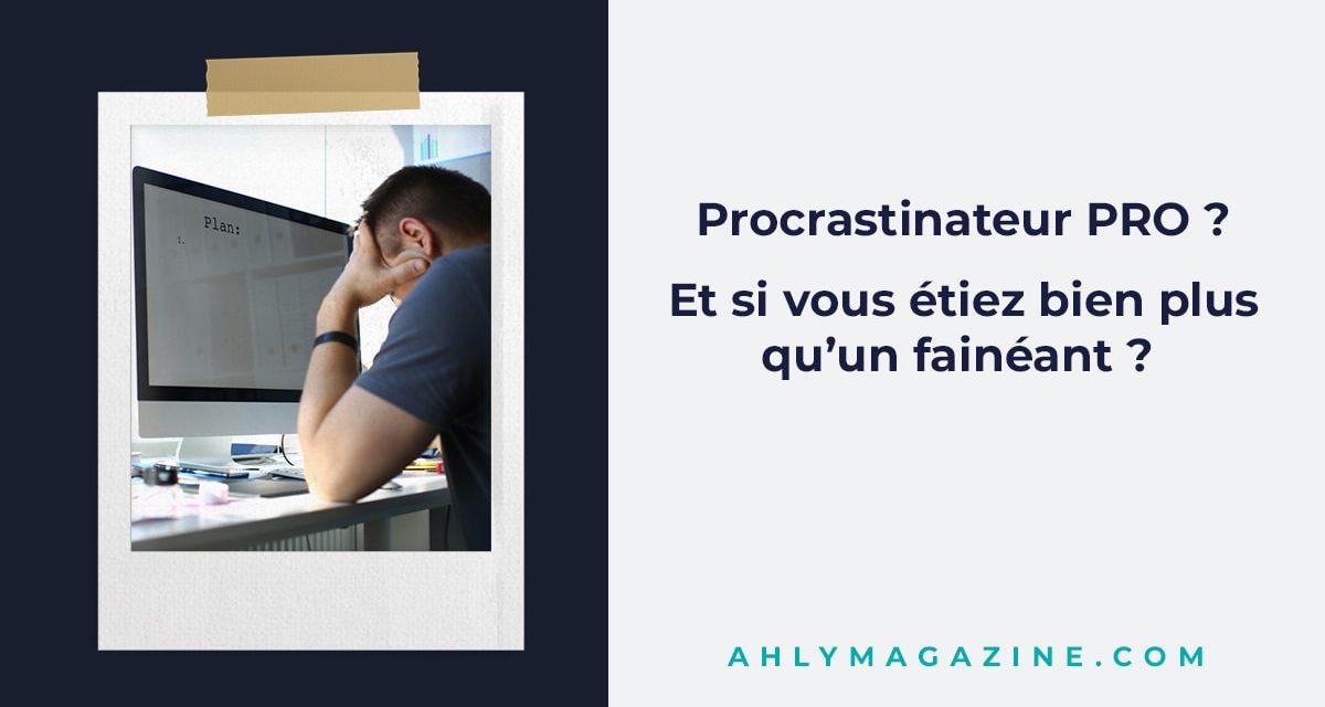 Procrastinateur pro ? Et si vous étiez bien plus qu’un fainéant ?